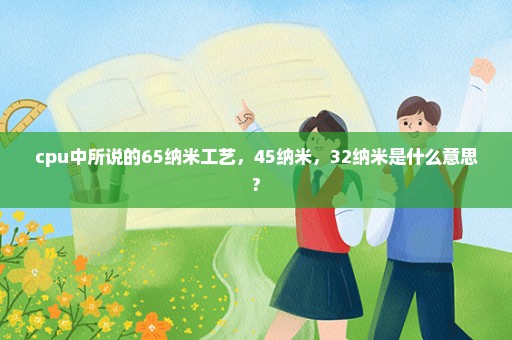 cpu中所说的65纳米工艺，45纳米，32纳米是什么意思?