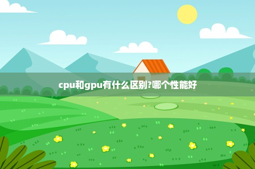 cpu和gpu有什么区别?哪个性能好