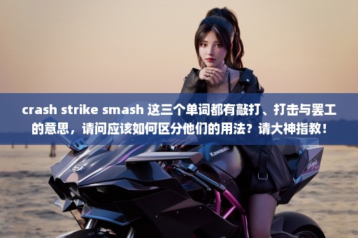 crash strike smash 这三个单词都有敲打、打击与罢工的意思，请问应该如何区分他们的用法？请大神指教！