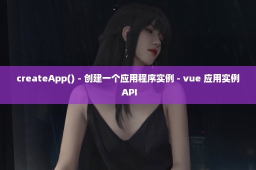 createApp() - 创建一个应用程序实例 - vue 应用实例 API