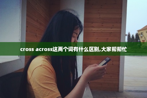 cross across这两个词有什么区别,大家帮帮忙