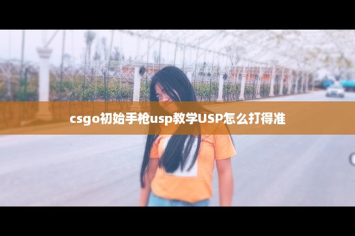 csgo初始手枪usp教学USP怎么打得准