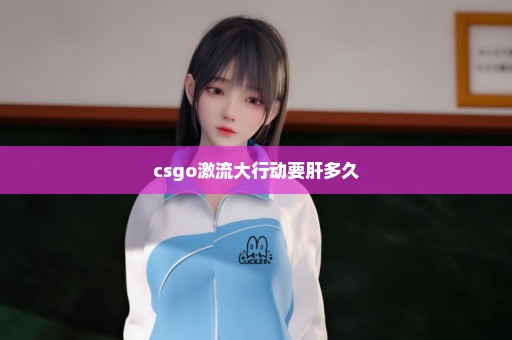 csgo激流大行动要肝多久