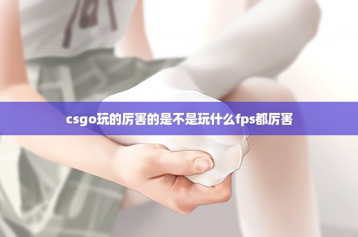 csgo玩的厉害的是不是玩什么fps都厉害