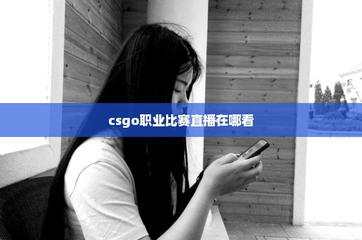 csgo职业比赛直播在哪看