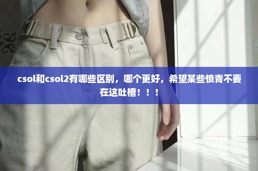 csol和csol2有哪些区别，哪个更好，希望某些愤青不要在这吐槽！！！