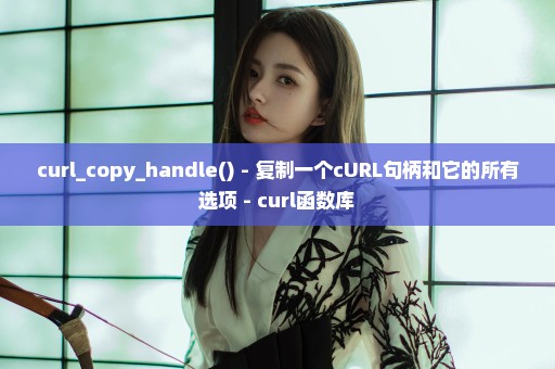 curl_copy_handle() - 复制一个cURL句柄和它的所有选项 - curl函数库