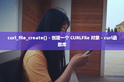 curl_file_create() - 创建一个 CURLFile 对象 - curl函数库