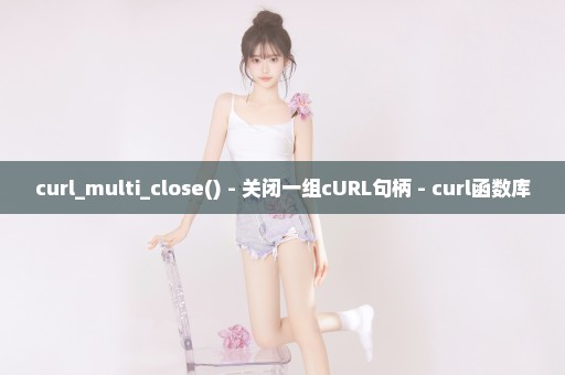 curl_multi_close() - 关闭一组cURL句柄 - curl函数库