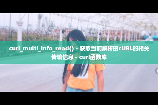 curl_multi_info_read() - 获取当前解析的cURL的相关传输信息 - curl函数库