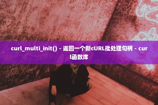 curl_multi_init() - 返回一个新cURL批处理句柄 - curl函数库