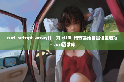 curl_setopt_array() - 为 cURL 传输会话批量设置选项 - curl函数库