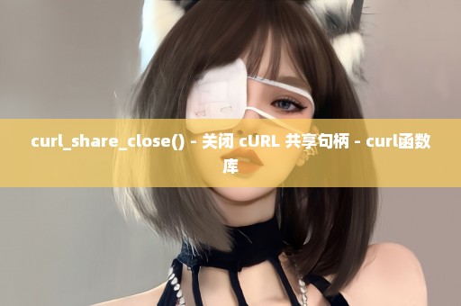 curl_share_close() - 关闭 cURL 共享句柄 - curl函数库