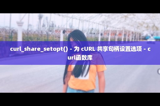 curl_share_setopt() - 为 cURL 共享句柄设置选项 - curl函数库