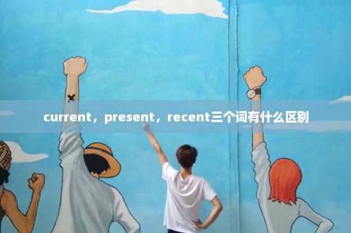 current，present，recent三个词有什么区别