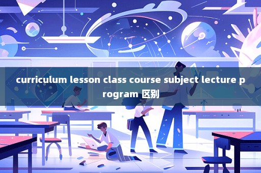 curriculum lesson class course subject lecture program 区别