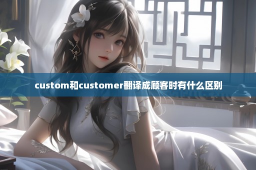 custom和customer翻译成顾客时有什么区别