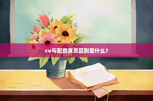 cv与配音演员区别是什么？