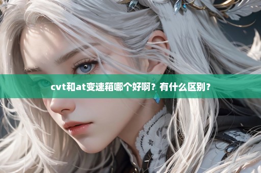 cvt和at变速箱哪个好啊？有什么区别？