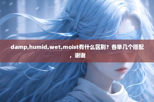 damp,humid,wet,moist有什么区别？各举几个搭配，谢谢