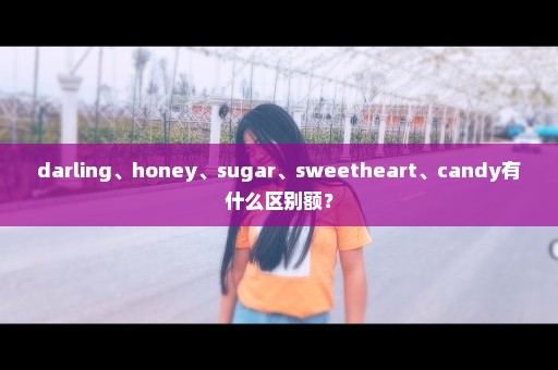 darling、honey、sugar、sweetheart、candy有什么区别额？