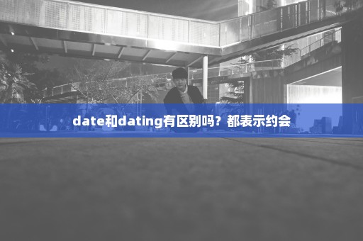 date和dating有区别吗？都表示约会