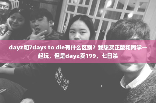 dayz和7days to die有什么区别？我想买正版和同学一起玩，但是dayz卖199，七日杀