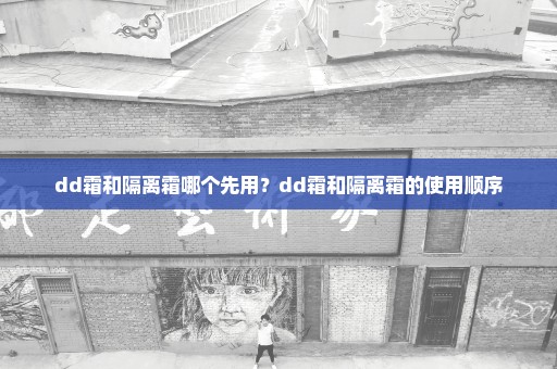 dd霜和隔离霜哪个先用？dd霜和隔离霜的使用顺序