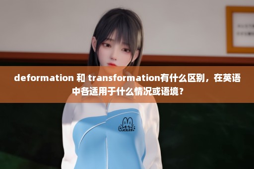 deformation 和 transformation有什么区别，在英语中各适用于什么情况或语境？