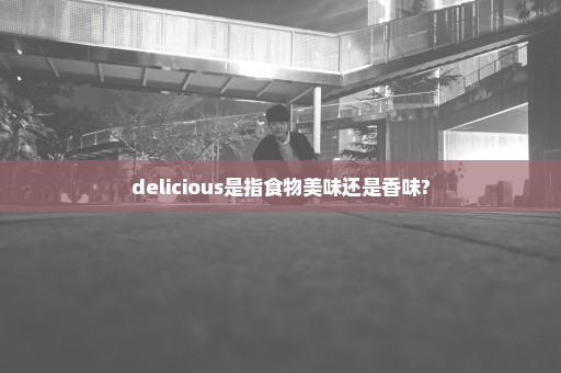 delicious是指食物美味还是香味?