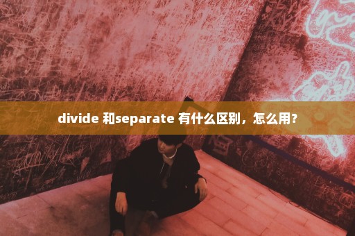 divide 和separate 有什么区别，怎么用？