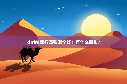 dnf拍卖行宠物哪个好？有什么区别？