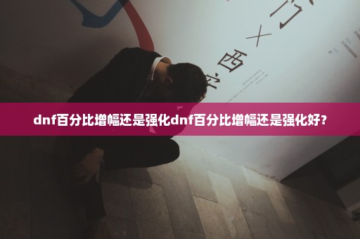 dnf百分比增幅还是强化dnf百分比增幅还是强化好？