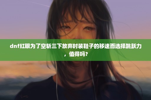 dnf红眼为了空斩三下放弃时装鞋子的移速而选择跳跃力，值得吗？