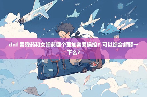 dnf 男弹药和女弹药哪个更加容易操控？可以综合解释一下么？