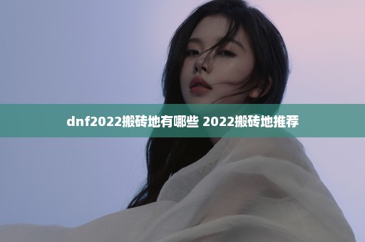 dnf2022搬砖地有哪些 2022搬砖地推荐