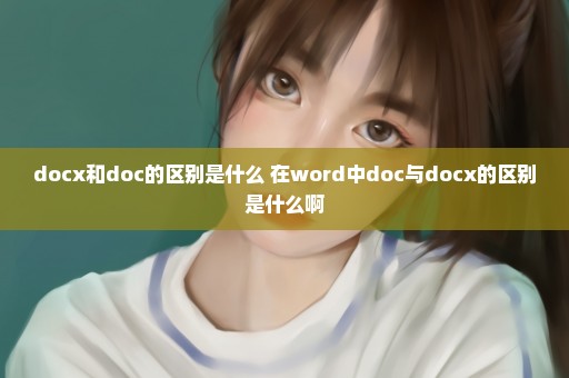 docx和doc的区别是什么 在word中doc与docx的区别是什么啊