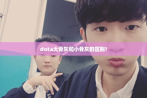 dota大骨灰和小骨灰的区别?