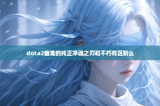 dota2幽鬼的纯正净魂之刃和不朽有区别么