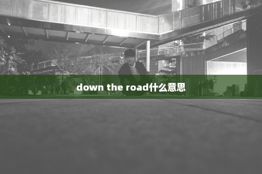 down the road什么意思