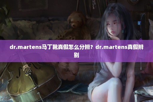 dr.martens马丁靴真假怎么分辨？dr.martens真假辨别