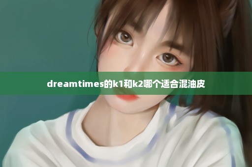 dreamtimes的k1和k2哪个适合混油皮