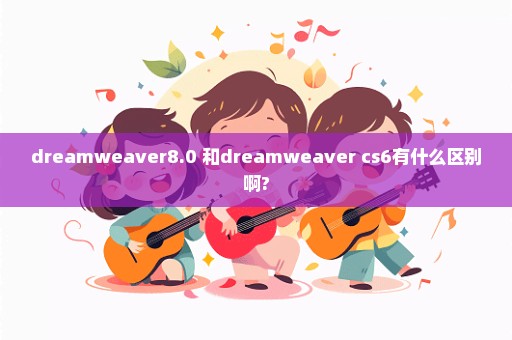 dreamweaver8.0 和dreamweaver cs6有什么区别啊?