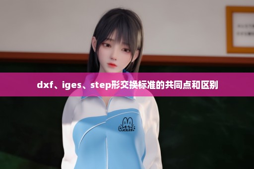 dxf、iges、step形交换标准的共同点和区别