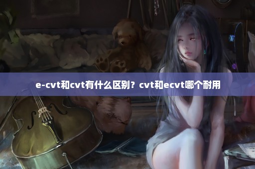 e-cvt和cvt有什么区别？cvt和ecvt哪个耐用