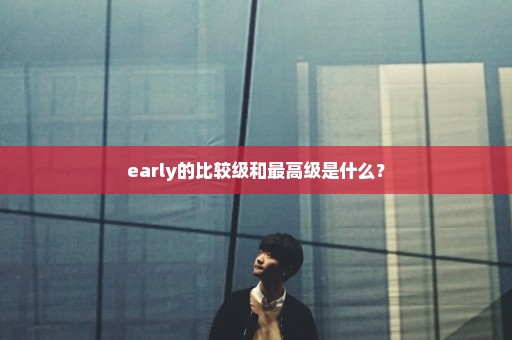 early的比较级和最高级是什么？