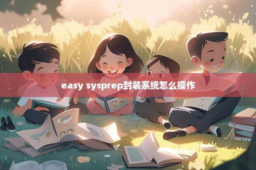 easy sysprep封装系统怎么操作