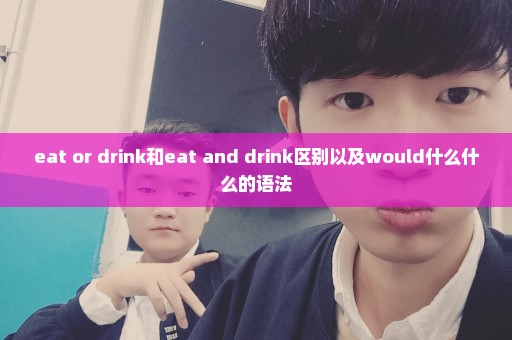 eat or drink和eat and drink区别以及would什么什么的语法