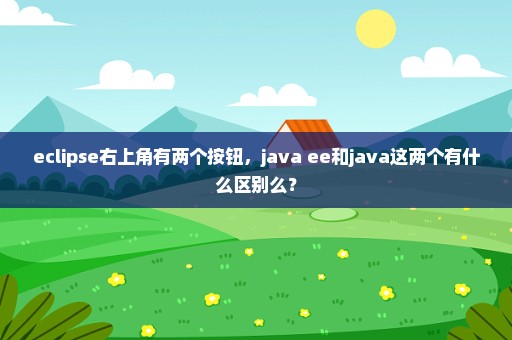 eclipse右上角有两个按钮，java ee和java这两个有什么区别么？