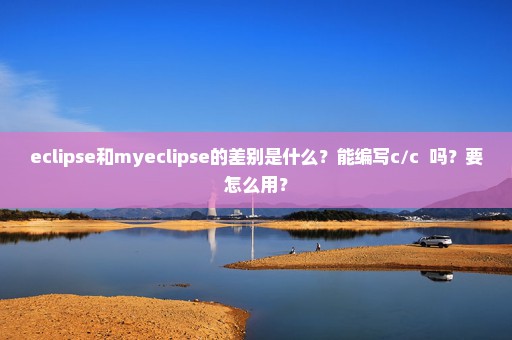 eclipse和myeclipse的差别是什么？能编写c/c++吗？要怎么用？